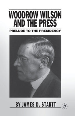 Woodrow Wilson and the Press: Prelude to the Presidency by Startt, J.