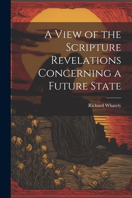 A View of the Scripture Revelations Concerning a Future State by Whately, Richard