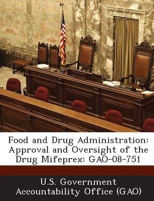 Food and Drug Administration: Approval and Oversight of the Drug Mifeprex: Gao-08-751 by U. S. Government Accountability Office (