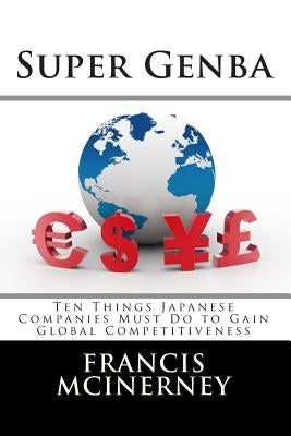 Super Genba: Ten Things Japanese Companies Must Do to Gain Global Competitiveness by McInerney, Francis