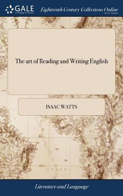 The art of Reading and Writing English: Or, the Chief Principles and Rules of Pronouncing our Mother-tongue, ... By I. Watts, D.D. The Ninth Edition by Watts, Isaac