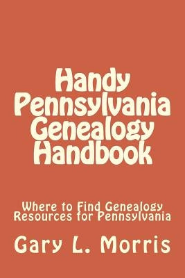 Handy Pennsylvania Genealogy Handbook: Where to Find Genealogy Resources for Pennsylvania by Morris, Gary L.