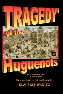 Tragedy of the Huguenots: St. Bartholomew's Day 1572 by Schwanitz, Klaus