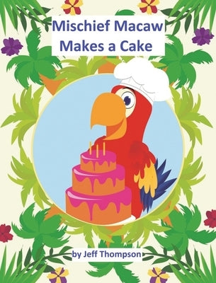 Mischief Macaw Makes A Cake by Thompson, Jeff