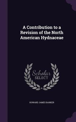 A Contribution to a Revision of the North American Hydnaceae by Banker, Howard James