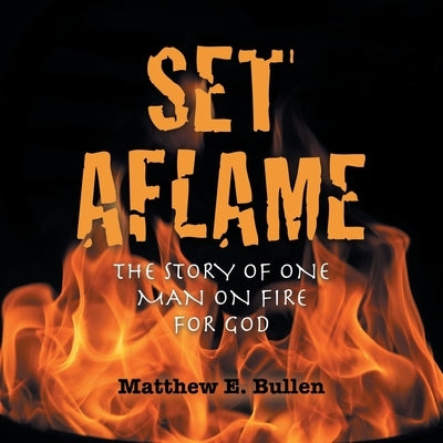 Set Aflame: The Story of One Man on Fire for God by Bullen, Matthew E.