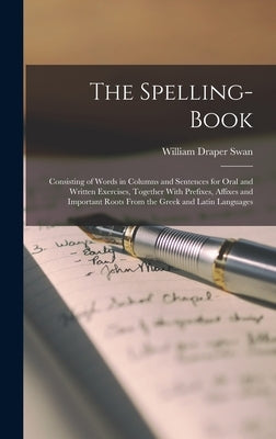 The Spelling-Book: Consisting of Words in Columns and Sentences for Oral and Written Exercises, Together With Prefixes, Affixes and Impor by Swan, William Draper