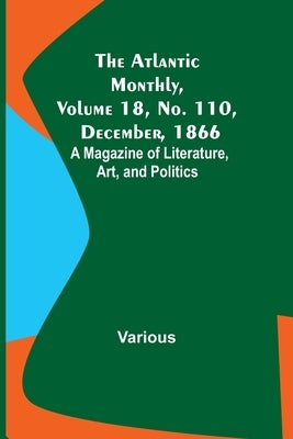The Atlantic Monthly, Volume 18, No. 110, December, 1866; A Magazine of Literature, Art, and Politics by Various
