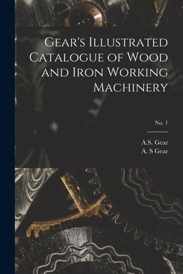 Gear's Illustrated Catalogue of Wood and Iron Working Machinery; no. 1 by A S Gear