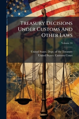 Treasury Decisions Under Customs And Other Laws; Volume 34 by United States Dept of the Treasury