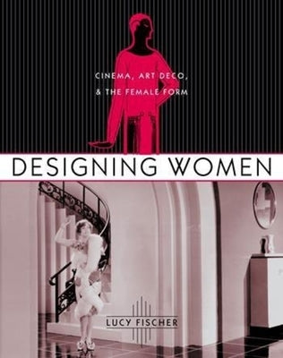 Designing Women: Cinema, Art Deco, and the Female Form by Fischer, Lucy
