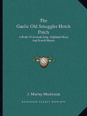 The Gaelic Old Smuggler Hotch Potch: A Book Of Scottish Song, Highland Music And Scotch Humor by MacKenzie, J. Murray