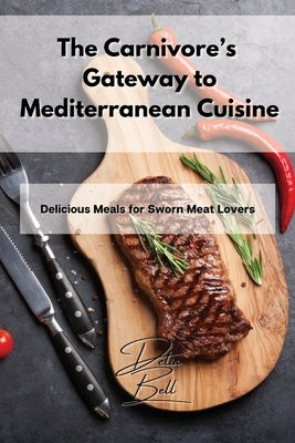 The Carnivore's Gateway to Mediterranean Cuisine: Delicious Meals for Sworn Meat Lovers by Bell, Delia