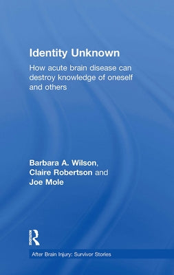 Identity Unknown: How Acute Brain Disease Can Destroy Knowledge of Oneself and Others by Wilson, Barbara A.