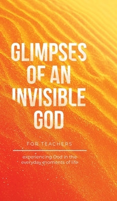 Glimpses of an Invisible God for Teachers: Experiencing God in the Everyday Moments of Life by Kuyper, Vicki