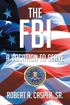 The FBI, a Vocation to Serve by Robert a. Casper Sr.