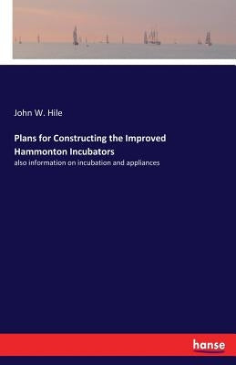 Plans for Constructing the Improved Hammonton Incubators: also information on incubation and appliances by Hile, John W.