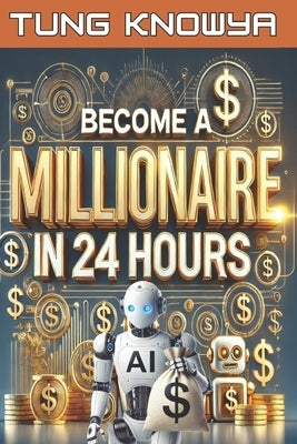 Become a Millionaire in 24 Hours: 100+ AI Tools for Beginners & Entrepreneurs to Make Money, Build Wealth, Achieve Success, and Live the Life of Your by Knowya, Tung