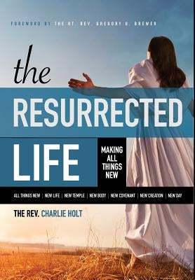 The Resurrected Life: Making All Things New by Holt, Charlie