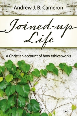 Joined-up life: A Christian Account Of How Ethics Works by Cameron, Andrew