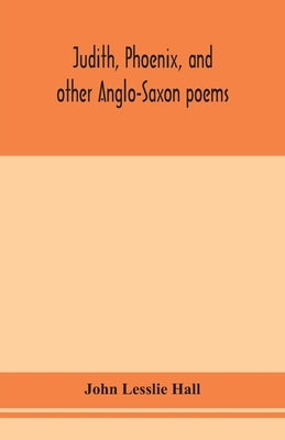 Judith, Phoenix, And Other Anglo-Saxon Poems; Translated From The Grein-Wülker Text by John Lesslie Hall