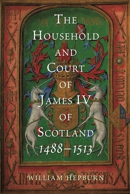 The Household and Court of James IV of Scotland, 1488-1513 by Hepburn, William