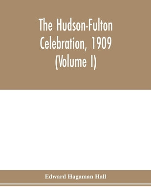 The Hudson-Fulton celebration, 1909, the fourth annual report of the Hudson-Fulton celebration commission to the Legislature of the state of New York. by Hagaman Hall, Edward