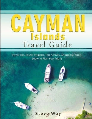 Cayman Islands Travel Guide: Travel Tips, Tourist Regions, Top Activity, Shopping, Food (How to Plan Your Trip?) by Way, Steve