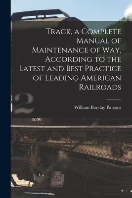 Track, a Complete Manual of Maintenance of way, According to the Latest and Best Practice of Leading American Railroads by Parsons, William Barclay