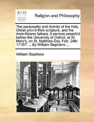The Personality and Divinity of the Holy Ghost Prov'd from Scripture, and the Ante-Nicene Fathers. a Sermon Preach'd Before the University of Oxford, by Stephens, William