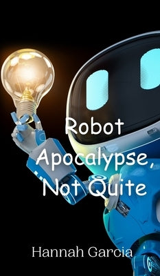 Robot Apocalypse, Not Quite by Garcia, Hannah