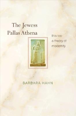 The Jewess Pallas Athena: This Too a Theory of Modernity by Hahn, Barbara