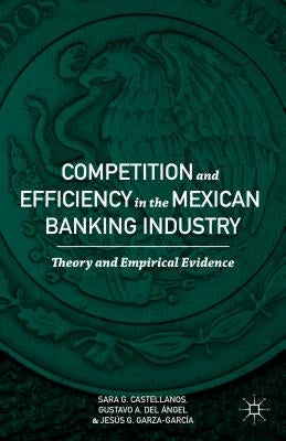 Competition and Efficiency in the Mexican Banking Industry: Theory and Empirical Evidence by Castellanos, Sara G.