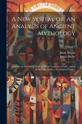 A new System, or, An Analysis of Ancient Mythology: Wherein an Attempt is Made to Divest Tradition of Fable, and to Reduce the Truth to its Original P by Bryant, Jacob