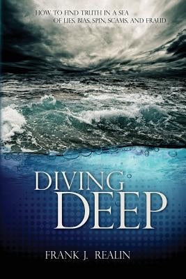 Diving Deep: How to Find Truth in a Sea of Lies, Bias, Spin, Scams, and Fraud by Realin, Frank J.