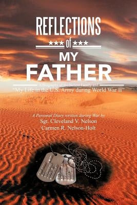 Reflections of My Father: A Biography of the Nelson Family and My Life in the U.S. Army During World War II by Nelson-Holt, Sgt Cleveland V. Nelson