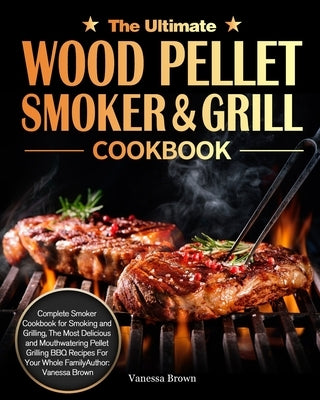 The Ultimate Wood Pellet Grill and Smoker Cookbook: Complete Smoker Cookbook for Smoking and Grilling, The Most Delicious and Mouthwatering Pellet Gri by Brown, Vanessa