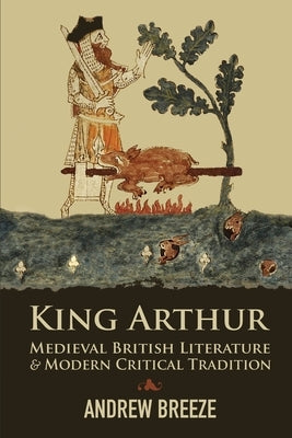 King Arthur: Medieval British Literature and Modern Critical Tradition by Breeze, Andrew