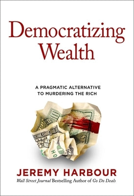 Democratizing Wealth: A Pragmatic Alternative to Murdering the Rich by Harbour, Jeremy