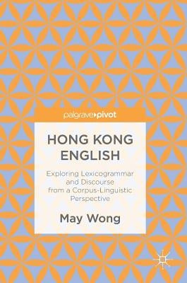 Hong Kong English: Exploring Lexicogrammar and Discourse from a Corpus-Linguistic Perspective by Wong, May