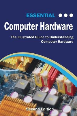 Essential Computer Hardware Second Edition: The Illustrated Guide to Understanding Computer Hardware by Wilson, Kevin