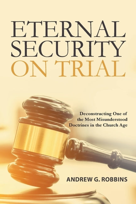 Eternal Security on Trial: Deconstructing One of the Most Misunderstood Doctrines in the Church Age by Robbins, Andrew