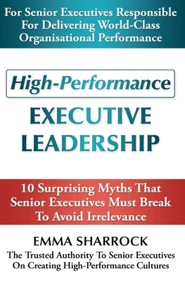 High-Performance Executive Leadership: 10 Suprising Myths that Senior Executives Must Break to Avoid Irrelevance by Sharrock, Emma