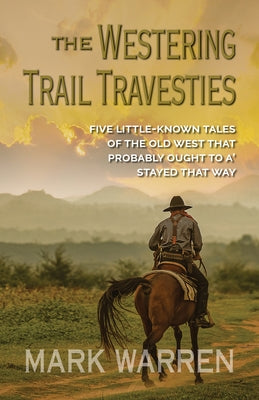 The Westering Trail Travesties: Five Little-Known Tales of the Old West That Probably Ought to A' Stayed That Way by Warren, Mark