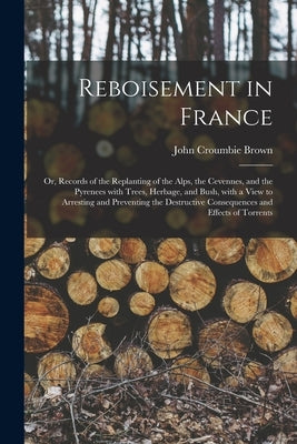 Reboisement in France: or, Records of the Replanting of the Alps, the Cevennes, and the Pyrenees With Trees, Herbage, and Bush, With a View t by Brown, John Croumbie