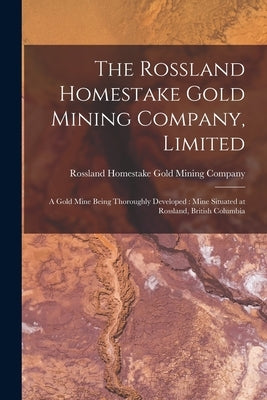 The Rossland Homestake Gold Mining Company, Limited [microform]: a Gold Mine Being Thoroughly Developed: Mine Situated at Rossland, British Columbia by Rossland Homestake Gold Mining Company