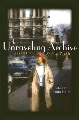 The Unraveling Archive: Essays on Sylvia Plath by Helle, Anita