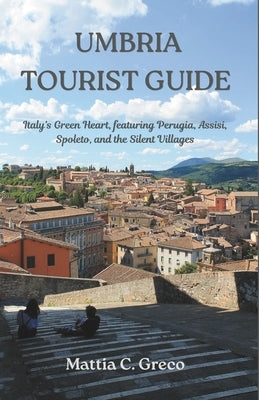 Umbria Tourist Guide: Italy's Green Heart, featuring Perugia, Assisi, Spoleto, and the Silent Villages by Greco, Mattia C.