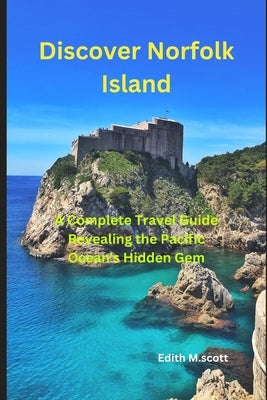 Discover Norfolk Island: "A Complete Travel Guide Revealing the Pacific Ocean's Hidden Gem" by M. Scott, Edith