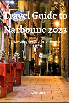 Travel Guide to Narbonne 2023: Unveiling the Charms of Southern France by Clark, Tania